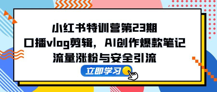 小红书特训营第23期，口播vlog剪辑，AI创作爆款笔记，流量涨粉与安全引流-网创社