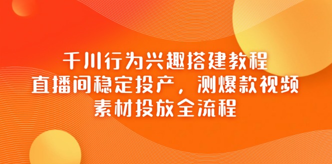 千川行为兴趣搭建教程，直播间稳定投产，测爆款视频，素材投放全流程-网创社