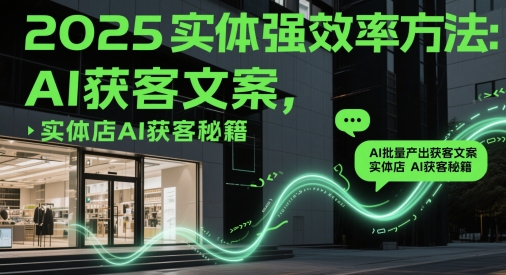 2025实体强效率方法：AI批量产出获客文案，实体店AI获客秘籍-网创社