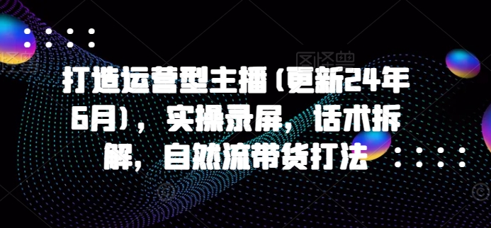 打造运营型主播(更新25年3月)，实操录屏，话术拆解，自然流带货打法-网创社