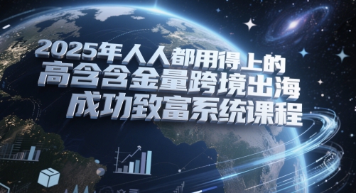 2025年人人都用得上的高含金量跨境出海成功致富系统课程-网创社