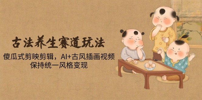 古法养生赛道玩法，傻瓜式剪映剪辑，AI+古风插画视频，保持统一风格变现-网创社