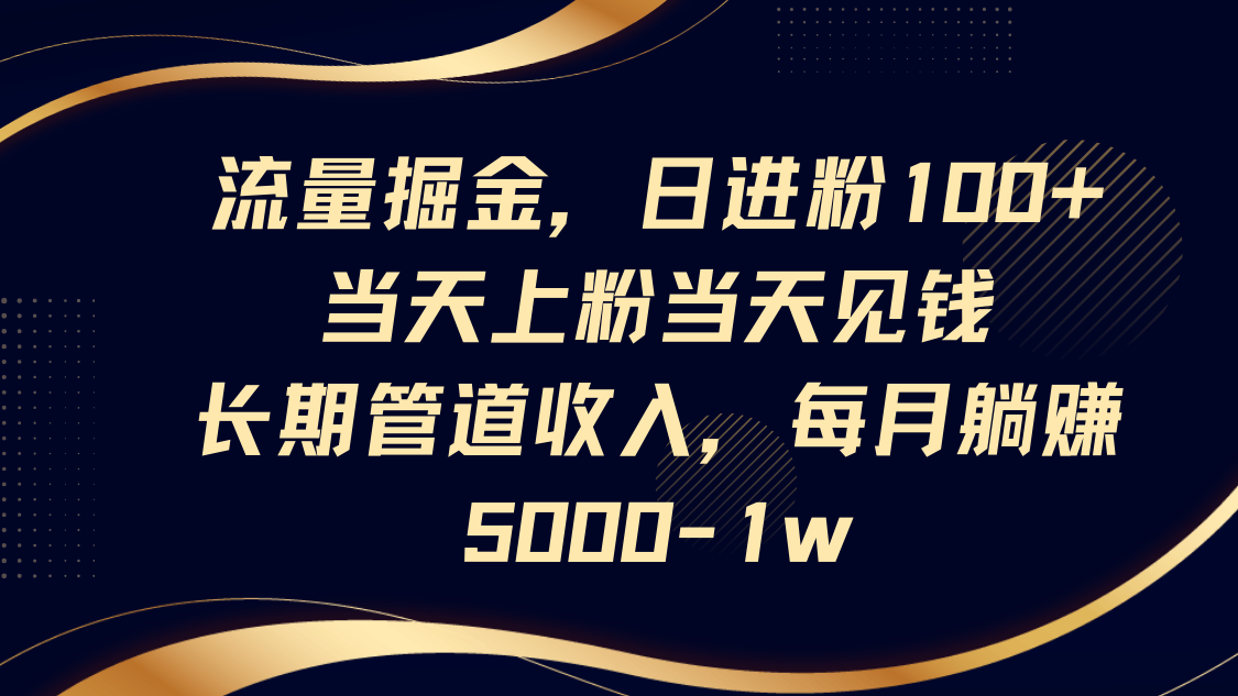 流量掘金，日进粉100+,当天上粉当天见钱，长期管道收入，每月躺赚5000-1w-网创社