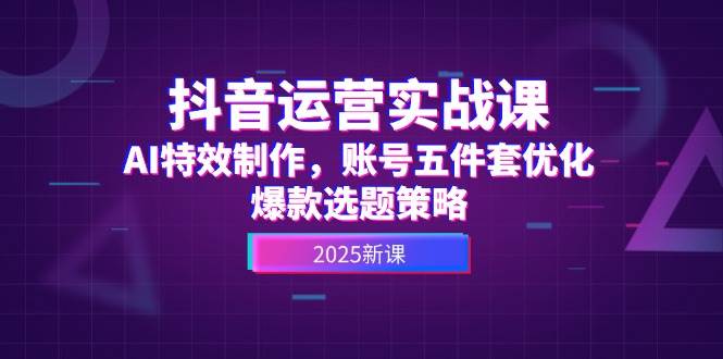 抖音运营实战课，AI特效制作，账号五件套优化，爆款选题策略-网创社
