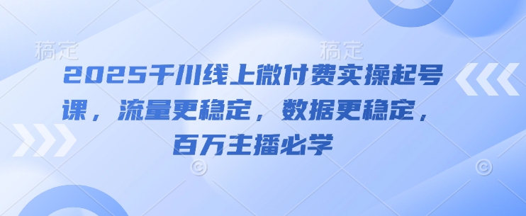 2025千川线上微付费实操起号课，流量更稳定，数据更稳定，百万主播必学-网创社