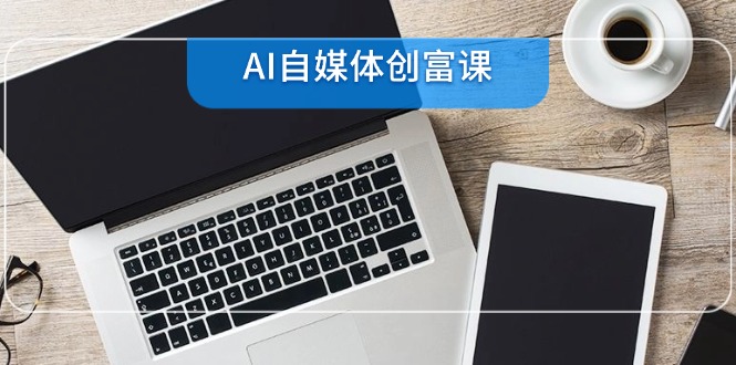 AI自媒体创富课，账号准备到直播带货，零基础22项技能速成-网创社