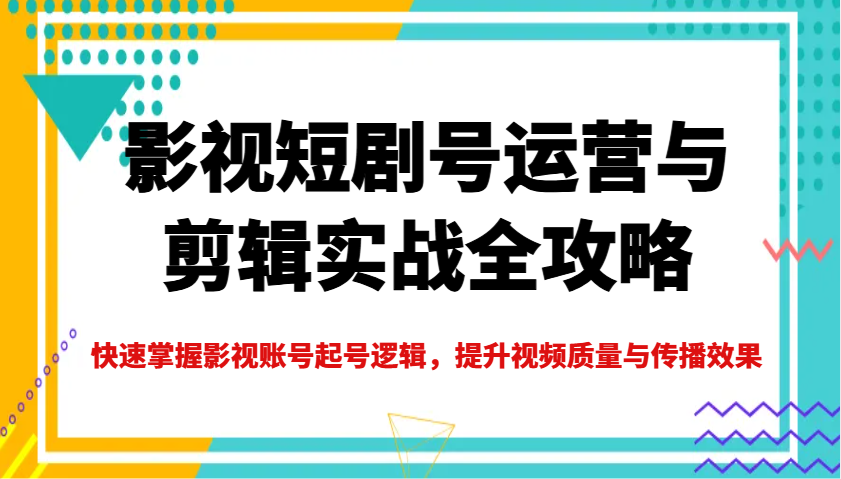 影视短剧号运营与剪辑实战全攻略，快速掌握影视账号起号逻辑，提升视频质量与传播效果-网创社