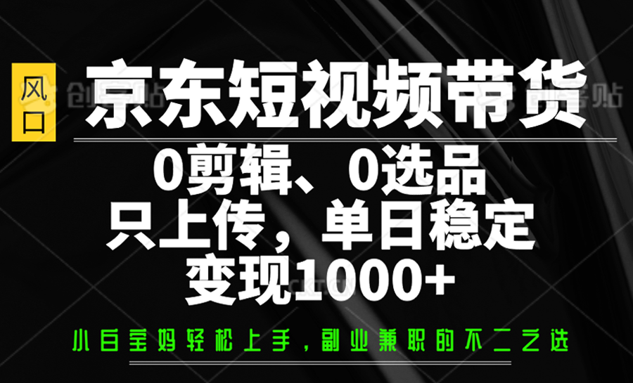 京东短视频带货，0剪辑，0选品，只上传，单日稳定变现1000+-网创社