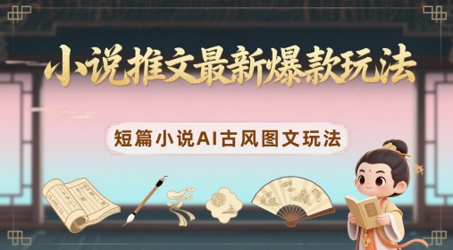 小说推文最新爆款玩法，短篇小说AI古风图文玩法-网创社