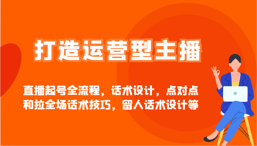 打造运营型主播直播起号全流程，话术设计，点对点和拉全场话术技巧，留人话术设计等-网创社