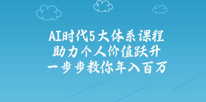 AI时代5大体系课程：助力个人价值跃升，一步步教你年入百万-网创社