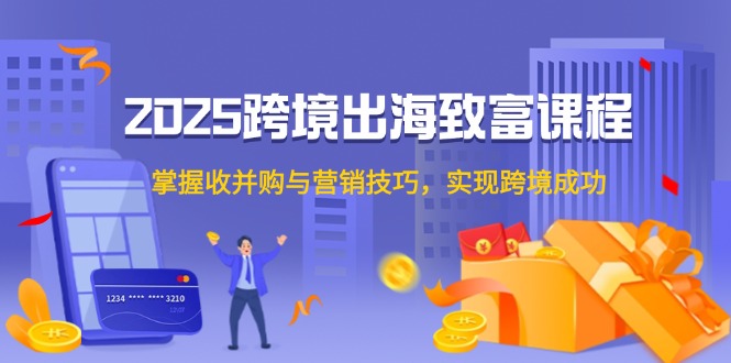 2025跨境出海致富课程，掌握收并购与营销技巧，实现跨境成功-网创社