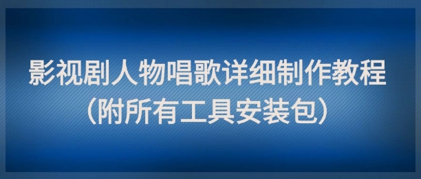 影视剧人物唱歌详细制作教程，点赞量动辄几十W(附所有工具安装包)-网创社