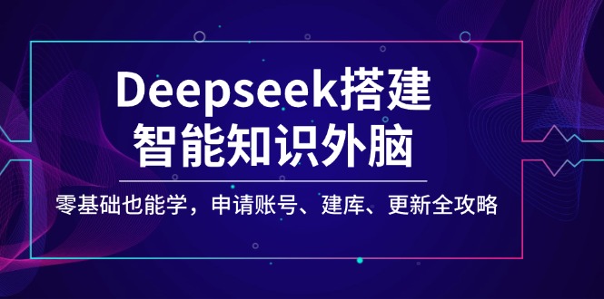 Deepseek搭建智能知识外脑，零基础也能学，申请账号、建库、更新全攻略-网创社