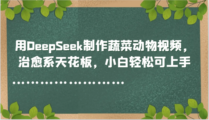 用DeepSeek制作蔬菜动物视频，治愈系天花板，小白轻松可上手-网创社