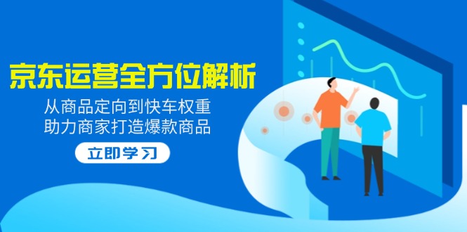 2025京东运营全方位解析：从商品定向到快车权重，助力商家打造爆款商品-网创社