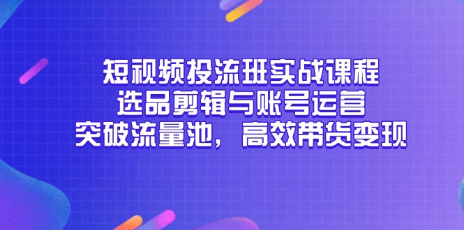 短视频投流班实战课程，选品剪辑与账号运营，突破流量池，高效带货变现-网创社
