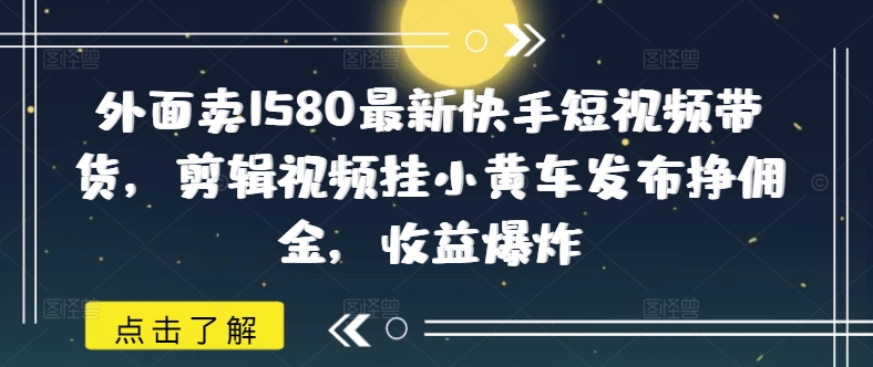 外面卖1580最新快手短视频带货，剪辑视频挂小黄车发布挣佣金，收益爆炸-网创社