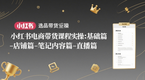 小红书电商带货课程实操：基础篇-选品篇-店铺篇-笔记内容篇-直播篇-网创社