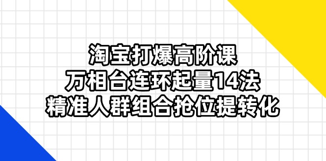 淘宝打爆高阶课：万相台连环起量14法，精准人群组合抢位提转化-网创社