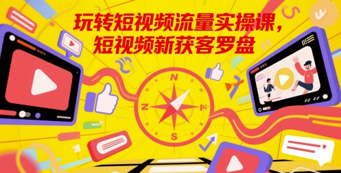 玩转短视频流量实操课，短视频新获客罗盘-网创社
