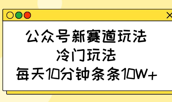 公众号新赛道玩法，冷门玩法，每天10分钟条条10W+-网创社