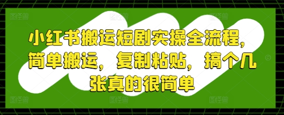 小红书搬运短剧实操全流程，简单搬运，复制粘贴，搞个几张真的很简单-网创社