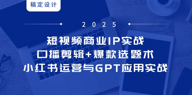 短视频商业IP实战6期：口播剪辑+爆款选题术，小红书运营与GPT应用实战-网创社
