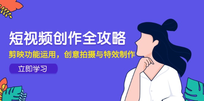 短视频创作全攻略，剪映功能运用，创意拍摄与特效制作-网创社
