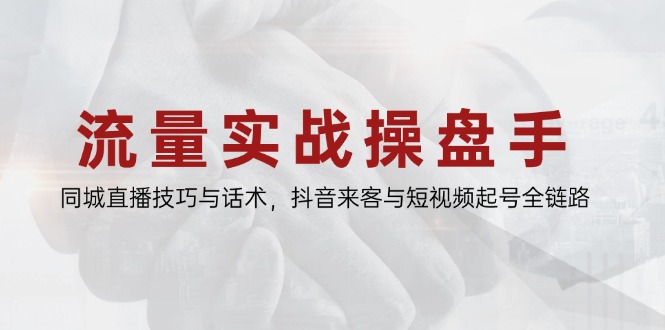 流量实战操盘手，同城直播技巧与话术，抖音来客与短视频起号全链路-网创社