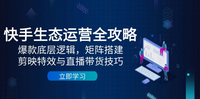 快手生态运营全攻略：爆款底层逻辑，矩阵搭建，剪映特效与直播带货技巧-网创社