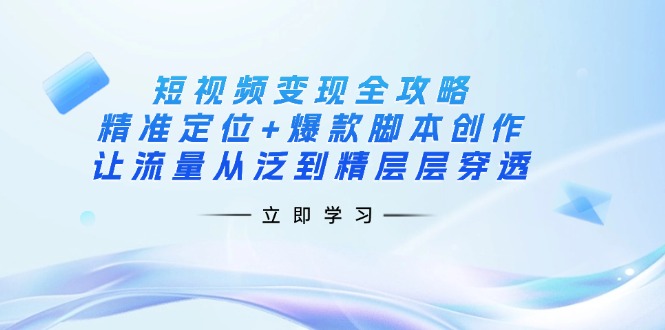 短视频变现全攻略：精准定位+爆款脚本创作，让流量从泛到精层层穿透-网创社