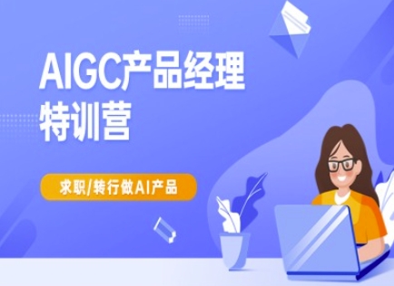 AIGC产品经理特训营-产品经理较教程，求职转行做AI产品-网创社