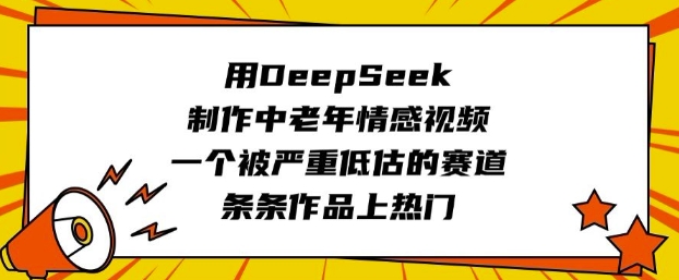 用DeepSeek制作中老年情感视频，一个被严重低估的赛道，条条作品上热门-网创社