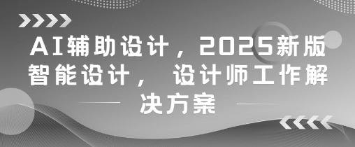 AI辅助设计，2025新版智能设计， 设计师工作解决方案-网创社