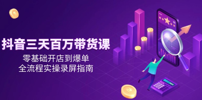 抖音三天百万带货课，零基础开店到爆单，全流程实操录屏指南-网创社