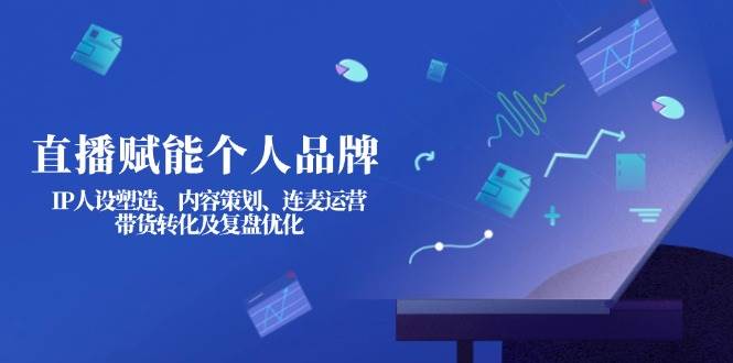 直播赋能个人品牌：IP人设塑造、内容策划、连麦运营、带货转化及复盘优化-网创社