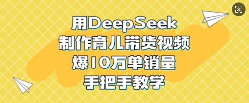 用DeepSeek制作育儿带货视频，爆10W单销量，手把手教学-网创社