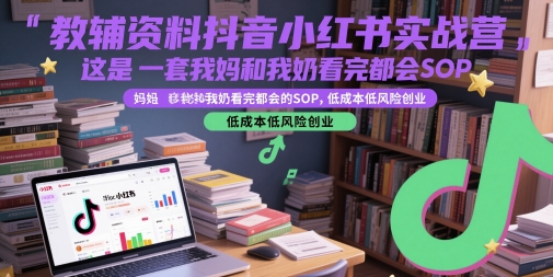 教辅资料抖音小红书实战营，这是一套我妈和我奶看完都会的SOP，低成本低风险创业-网创社
