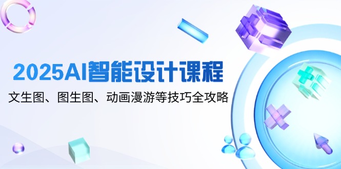 2025AI智能设计课程，文生图、图生图、动画漫游等技巧全攻略-网创社