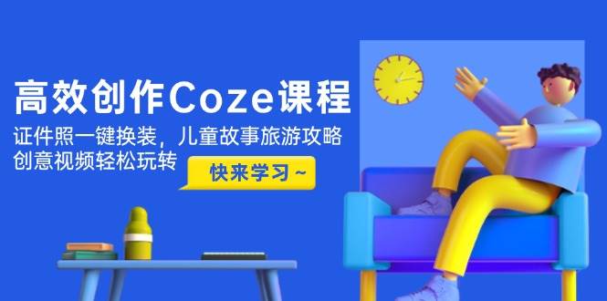 高效创作Coze课程，证件照一键换装，儿童故事旅游攻略，创意视频轻松玩转-网创社