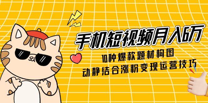 手机短视频月入6万，10种爆款题材构图，动静结合涨粉变现运营技巧-网创社