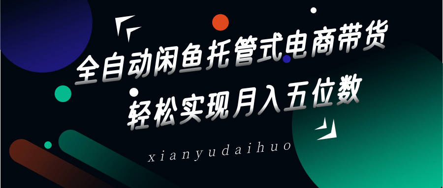 全自动闲鱼托管式电商带货，一部手机和一个闲鱼号就可以开干，轻松实现月入五位数-网创社