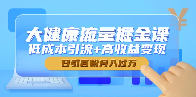 大健康流量掘金课，低成本引流+高收益变现，日引百粉月入过万-网创社
