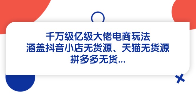 千万级亿级大佬电商玩法：涵盖抖音小店无货源、天猫无货源、拼多多无货…-网创社
