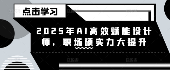 2025年AI高效赋能设计师，职场硬实力大提升-网创社