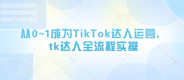 从0~1成为TikTok达人运营，tk达人全流程实操-网创社