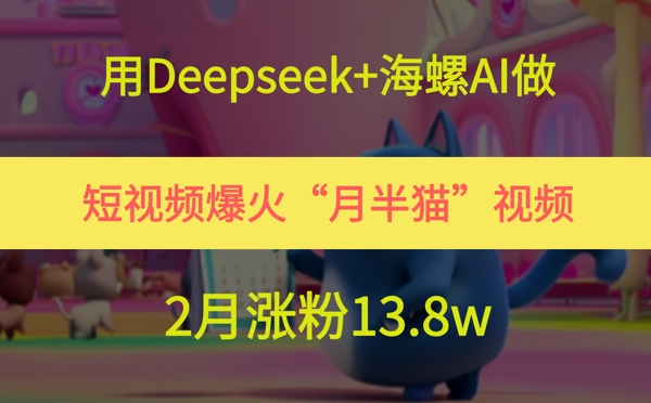 用Deepseek+海螺AI做短视频爆火“月半猫”视频，2月涨粉13.8w-网创社