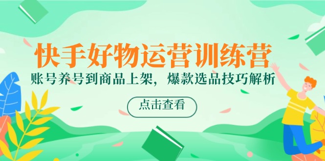 快手好物运营训练营，账号养号到商品上架，爆款选品技巧解析-网创社