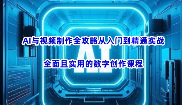 AI与视频制作全攻略从入门到精通实战，全面且实用的数字创作课程-网创社